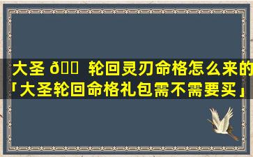 大圣 🐠 轮回灵刃命格怎么来的「大圣轮回命格礼包需不需要买」